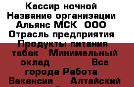 Кассир ночной › Название организации ­ Альянс-МСК, ООО › Отрасль предприятия ­ Продукты питания, табак › Минимальный оклад ­ 27 000 - Все города Работа » Вакансии   . Алтайский край,Алейск г.